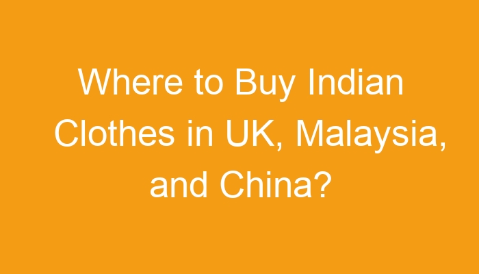 Where to Buy Indian Clothes in UK, Malaysia, and China?