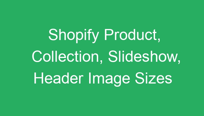 Shopify Product, Collection, Slideshow, Header Image Sizes